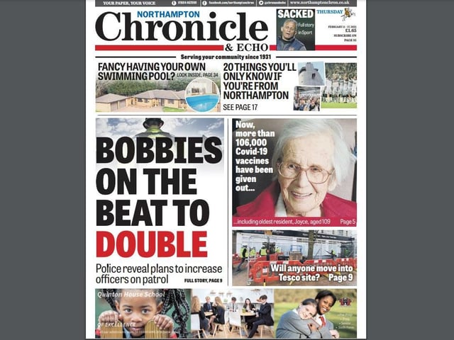 Continuing the theme of getting criminals off our streets and behind bars, we revealed plans by Northamptonshire Police to double the number of bobbies on the beat in the county. And elsewhere, the number of vaccines given out continued to move apace, topping more than 106,000.