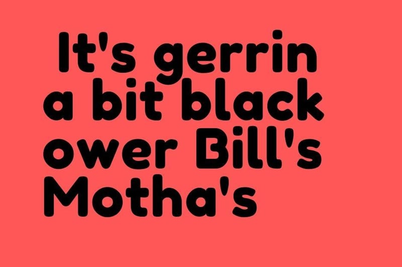 9. It's gerrin a bit black ower Bill's Motha's
