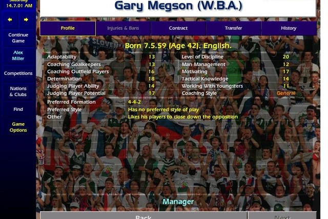 A Wednesday man through and through, Gary Megson's spell as Owls boss was of course cut short in the season they were last promoted. But he starts CM01/02 a season into his West Brom stint that saw them promoted to the Premier League. Highly rated, he rates a full 20 for discipline.